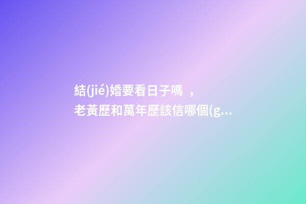 結(jié)婚要看日子嗎，老黃歷和萬年歷該信哪個(gè)